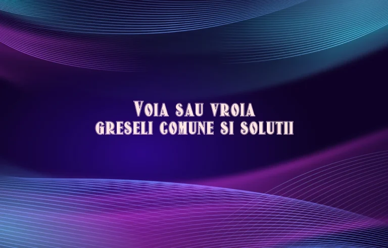 Voia sau vroia greseli comune si solutii