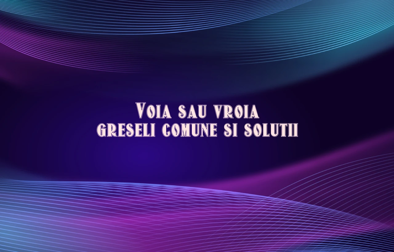 Voia sau vroia greseli comune si solutii
