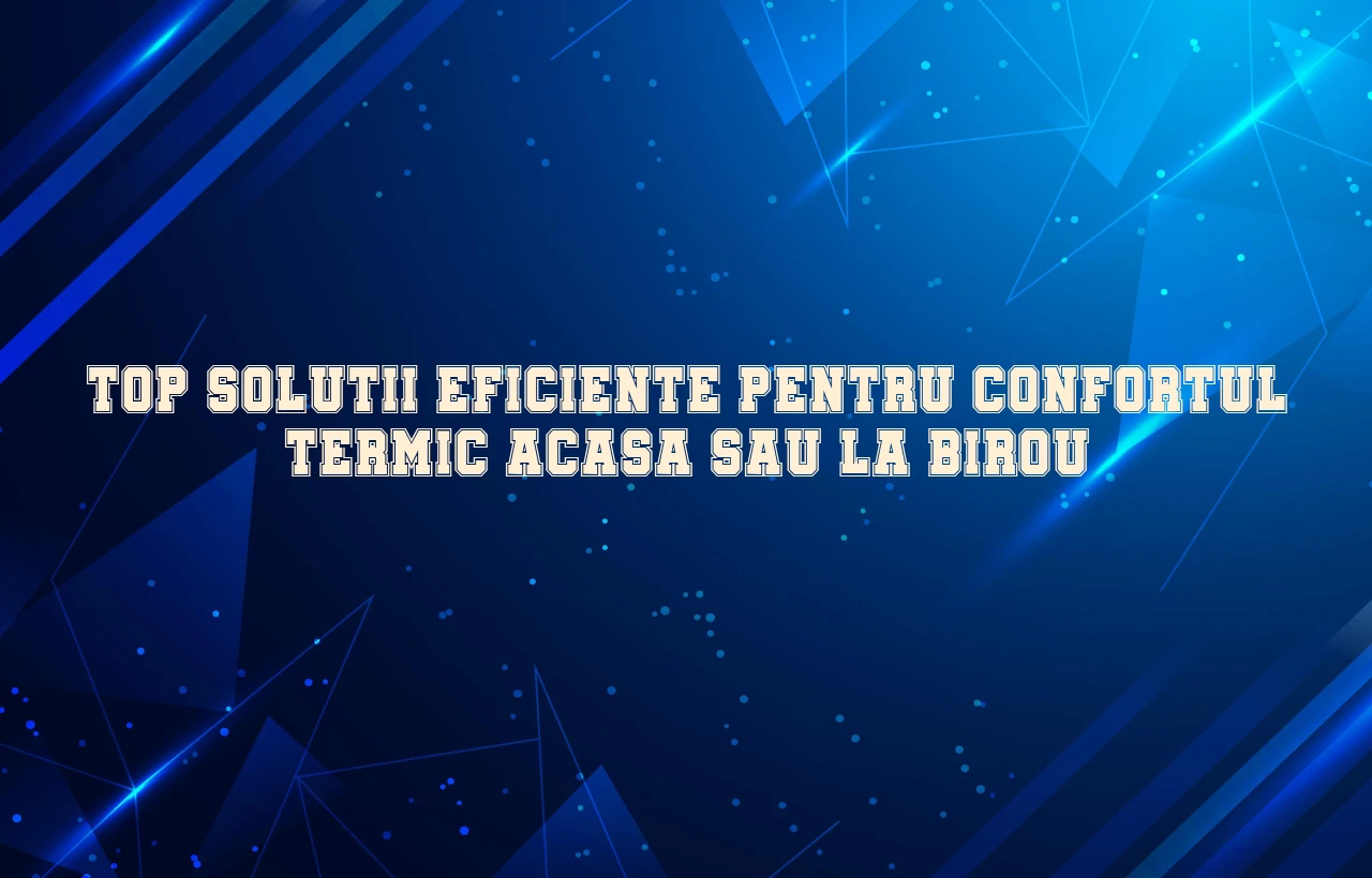 Top solutii eficiente pentru confortul termic acasa sau la birou