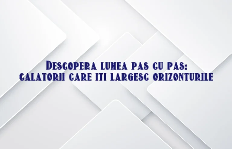 Descopera lumea pas cu pas: calatorii care iti largesc orizonturile